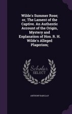 Wilde's Summer Rose; Or, the Lament of the Captive. an Authentic Account of the Origin, Mystery and Explanation of Hon. R. H. Wilde's Alleged Plageris