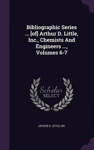 Bibliographic Series ... [Of] Arthur D. Little, Inc., Chemists and Engineers ..., Volumes 6-7