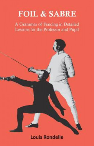 Foil and Sabre - A Grammar of Fencing in Detailed Lessons for the Professor and Pupil (LOUIS RONDELLE)()