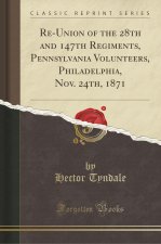Re-Union of the 28th and 147th Regiments, Pennsylvania Volunteers, Philadelphia, Nov. 24th, 1871 (Classic Reprint)
