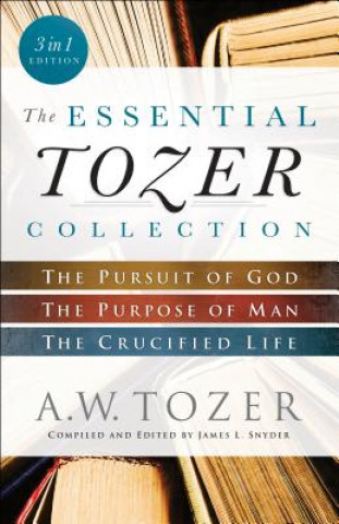 Essential Tozer Collection - The Pursuit of God, The Purpose of Man, and The Crucified Life