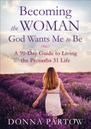 Becoming the Woman God Wants Me to Be - A 90-Day Guide to Living the Proverbs 31 Life