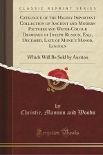 Catalogue of the Highly Important Collection of Ancient and Modern Pictures and Water-Colour Drawings of Joseph Ruston, Esq., Deceased, Late of Monk's