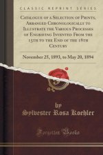 Catalogue of a Selection of Prints, Arranged Chronologically to Illustrate the Various Processes of Engraving Invented From the 15th to the End of the