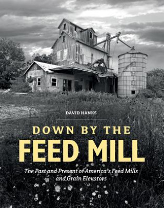 Down by the Feed Mill: The Past and Present of America's Feed Mills and Grain Elevators