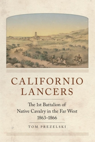 Californio Lancers: The 1st Battalion of Native Cavalry in the Far West, 1863-1866