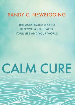 Calm Cure: The Unexpected Way to Improve Your Health, Your Life and Your World