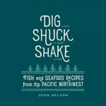 Dig Shuck Shake: Fish and Seafood Recipes from the Pacific Northwest