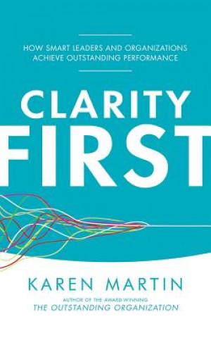 Clarity First: How Smart Leaders and Organizations Achieve Outstanding Performance