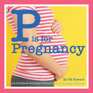 P Is for Pregnancy: An A-Z Guide to the Superhuman Feat of Creating a Human
