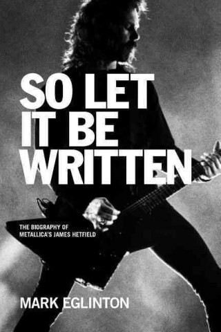 So Let It Be Written: The Biography of Metallica's James Hetfield