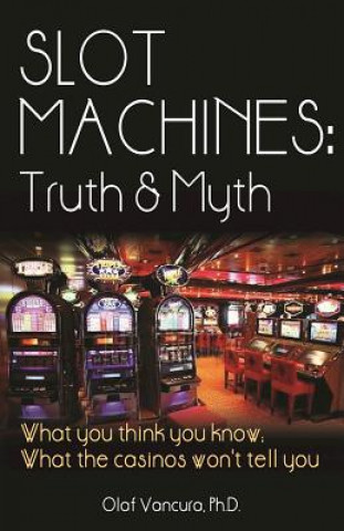 Slot Machines: Truth & Myth: What You Think You Know; What the Casinos Won't Tell You