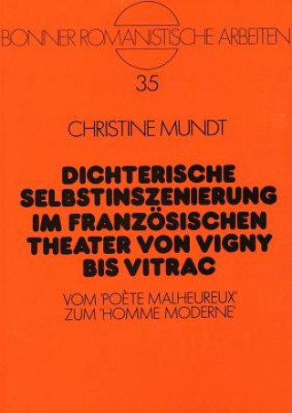 Dichterische Selbstinszenierung im franzoesischen Theater von Vigny bis Vitrac