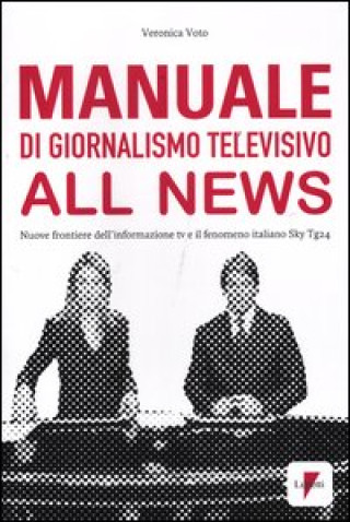 Manuale di giornalismo televisivo all news. Nuove frontiere dell'informazione tv e il fenomeno italiano Sky Tg24