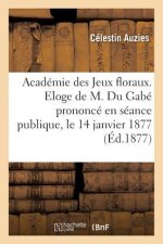 Academie Des Jeux Floraux. Eloge de M. Du Gabe Prononce En Seance Publique, Le 14 Janvier 1877