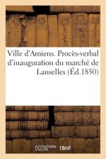 Ville d'Amiens. Proces-Verbal d'Inauguration Du Marche de Lanselles