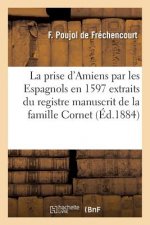 Prise d'Amiens Par Les Espagnols En 1597 Extraits Du Registre Manuscrit de la Famille Cornet