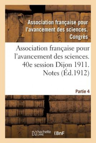 Association Francaise Pour l'Avancement Des Sciences. 40e Session Dijon 1911. Notes Partie 4
