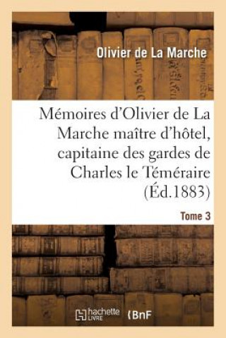 Memoires d'Olivier de la Marche Maitre d'Hotel, Capitaine Des Gardes de Charles Le Temeraire Tome 3