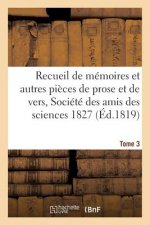 Recueil de Memoires Et Autres Pieces de Prose Et de Vers, Societe Des Amis Des Sciences 1827 Tome 3