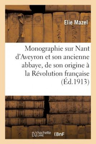 Monographie Sur Nant d'Aveyron Et Son Ancienne Abbaye, de Son Origine A La Revolution Francaise