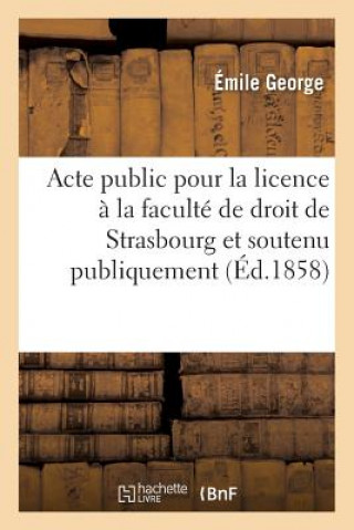 Acte Public Pour La Licence: Presente A La Faculte de Droit de Strasbourg Et Soutenu Publiquement