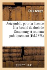 Acte Public Pour La Licence: Presente A La Faculte de Droit de Strasbourg Et Soutenu Publiquement