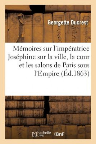 Memoires Sur l'Imperatrice Josephine, Sur La Ville, La Cour Et Les Salons de Paris Sous l'Empire
