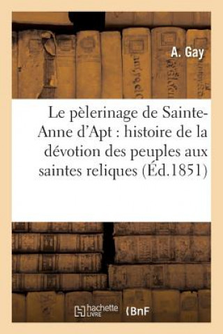Pelerinage de Sainte-Anne d'Apt: Ou Histoire de la Devotion Des Peuples Aux Saintes Reliques
