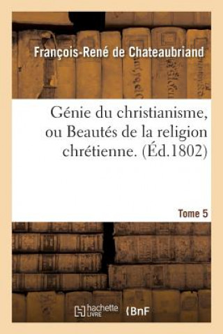 Genie Du Christianisme, Ou Beautes de la Religion Chretienne. Tome 5