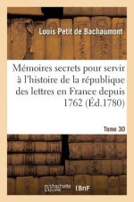 Memoires Secrets Pour Servir A l'Histoire de la Republique Des Lettres En France Depuis 1762 Tome 30