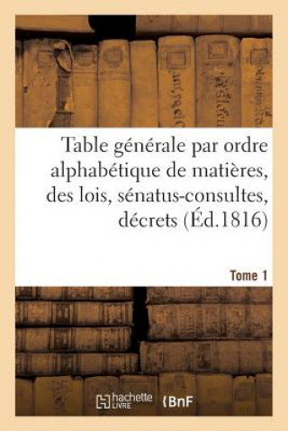 Table Generale Par Ordre Alphabetique de Matieres, Des Lois, Senatus-Consultes, Decrets Tome 1