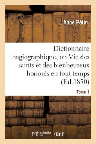 Dictionnaire Hagiographique, Ou Vie Des Saints Et Des Bienheureux Honores En Tout Temps Tome 1
