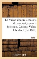 La Suisse Alpestre, Cantons Nord-Est, Cantons Forestiers, Grisons, Valais, Oberland Bernois Tome 1