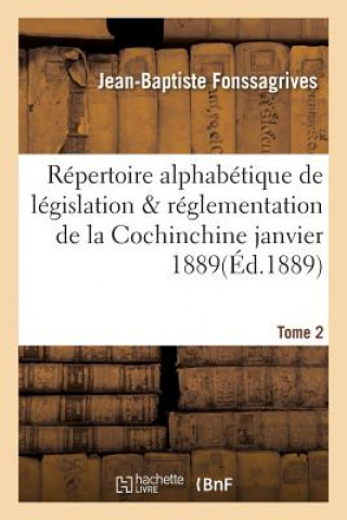 Repertoire Alphabetique de Legislation Et de Reglementation de la Cochinchine Janvier 1889 Tome 2