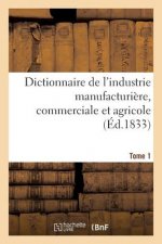 Dictionnaire de l'Industrie Manufacturiere, Commerciale Et Agricole. Tome 1