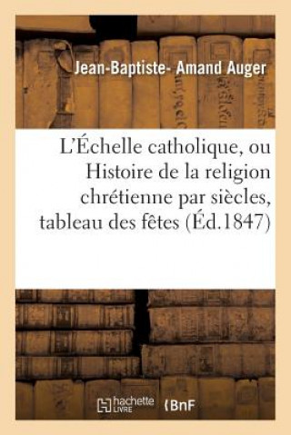 L'Echelle Catholique, Ou Histoire de la Religion Chretienne Par Siecles, Suivie d'Un Tableau