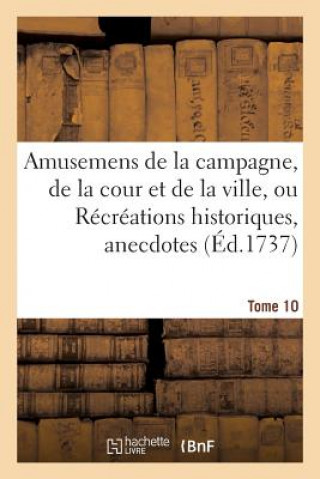 Amusemens de la Campagne, de la Cour Et de la Ville, Ou Recreations Historiques, Anecdotes, Tome 10