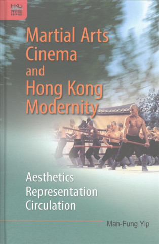 Martial Arts Cinema and Hong Kong Modernity - Aesthetics, Representation, Circulation