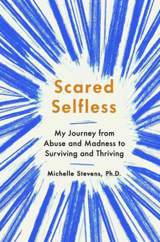 Scared Selfless: My Journey From Abuse And Madness To Surviving And Thriving