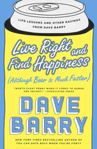 Live Right and Find Happiness: Although Beer Is Much Faster; Life Lessons and Other Ravings from Dave Barry