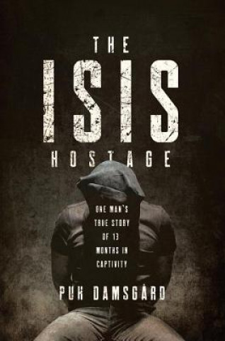 ISIS Hostage - One Man`s True Story of Thirteen Months in Captivity