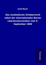Das musikalische Urheberrecht nebst der internationalen Berner Literaturkonvention vom 9. September 1886