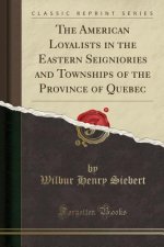 The American Loyalists in the Eastern Seigniories and Townships of the Province of Quebec (Classic Reprint)