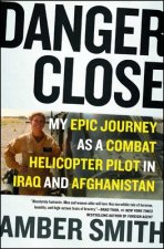 Danger Close: My Epic Journey as a Combat Helicopter Pilot in Iraq and Afghanistan