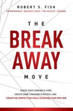 The Break Away Move: Ignite Your Company's Core, Create Game Changing Strategy, and Crush the Competition While Achieving Your Epic Win