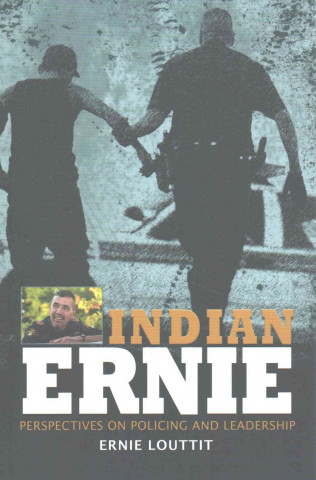 Indian Ernie: Perspectives on Policing and Leadership by Ernie Louttit