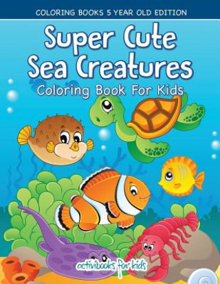 Super Cute Sea Creatures Coloring Book For Kids - Coloring Books 5 Year Old Edition