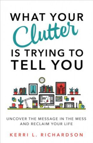 What Your Clutter Is Trying to Tell You: Uncover the Message in the Mess and Reclaim Your Life