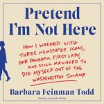 Pretend I'm Not Here: How I Worked with Three Newspaper Icons, One Powerful First Lady, and Still Managed to Dig Myself Out of the Washingto